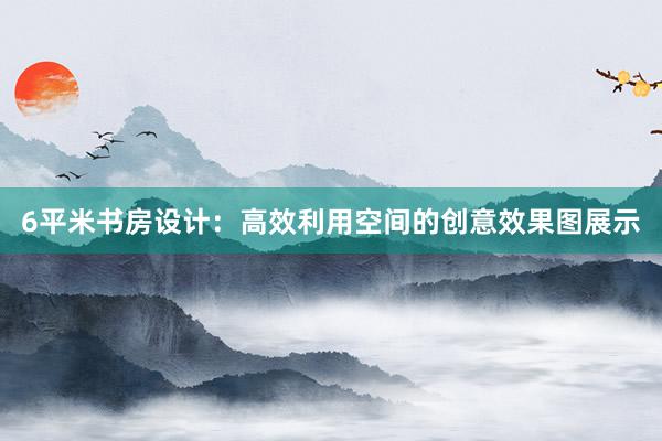 6平米书房设计：高效利用空间的创意效果图展示